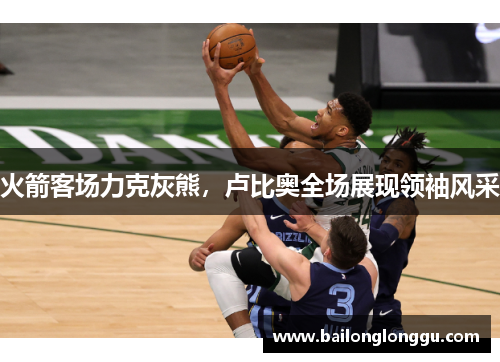 火箭客场力克灰熊，卢比奥全场展现领袖风采