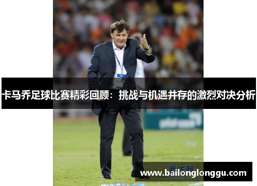 卡马乔足球比赛精彩回顾：挑战与机遇并存的激烈对决分析