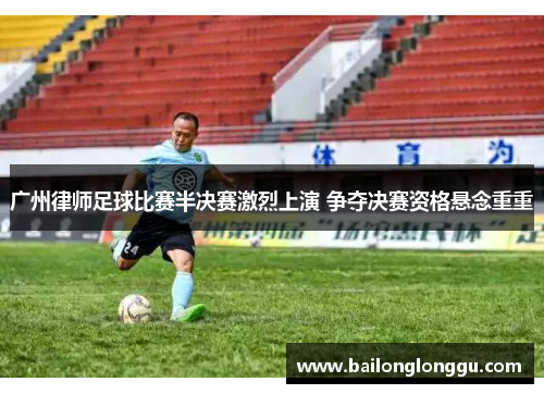 广州律师足球比赛半决赛激烈上演 争夺决赛资格悬念重重