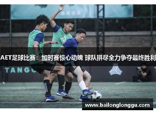 AET足球比赛：加时赛惊心动魄 球队拼尽全力争夺最终胜利